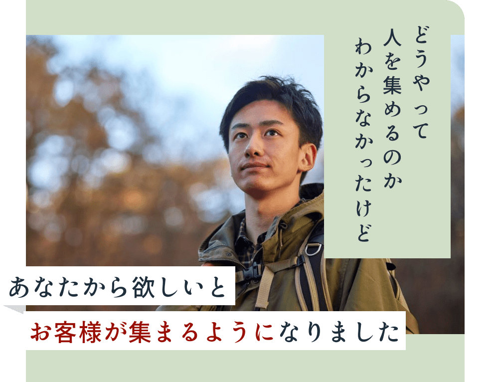 どうやって人を集めるかわからなかったけど、あなたから欲しいとお客様が集まるようになりました。